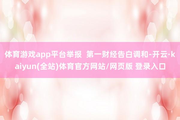 体育游戏app平台举报  第一财经告白调和-开云·kaiyun(全站)体育官方网站/网页版 登录入口