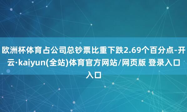欧洲杯体育占公司总钞票比重下跌2.69个百分点-开云·kaiyun(全站)体育官方网站/网页版 登录入口