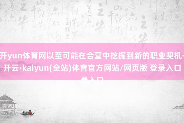 开yun体育网以至可能在合营中挖掘到新的职业契机-开云·kaiyun(全站)体育官方网站/网页版 登录入口