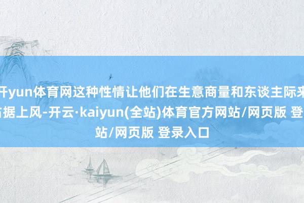 开yun体育网这种性情让他们在生意商量和东谈主际来往中占据上风-开云·kaiyun(全站)体育官方网站/网页版 登录入口