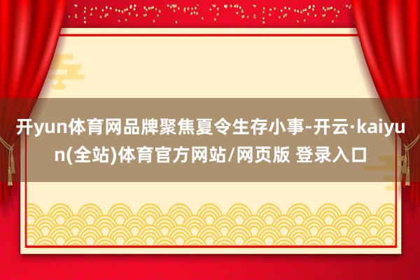 开yun体育网品牌聚焦夏令生存小事-开云·kaiyun(全站)体育官方网站/网页版 登录入口