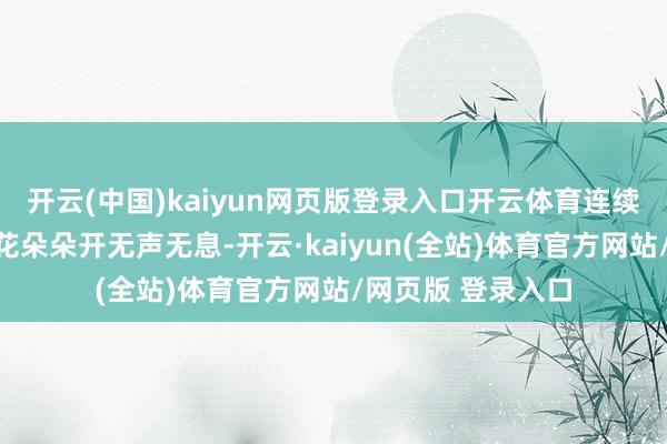 开云(中国)kaiyun网页版登录入口开云体育连续地渗往下滴◎桃花朵朵开无声无息-开云·kaiyun(全站)体育官方网站/网页版 登录入口