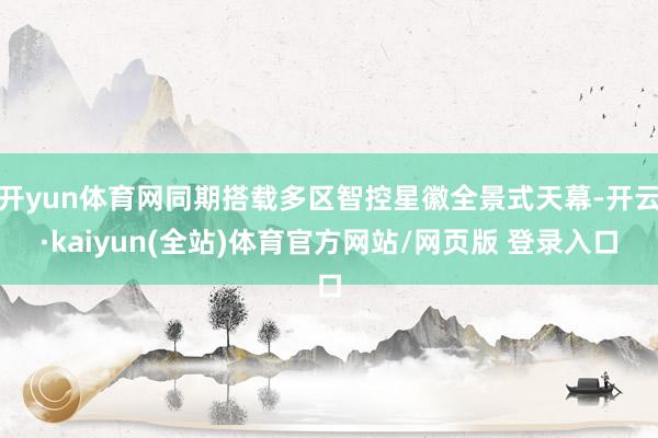开yun体育网同期搭载多区智控星徽全景式天幕-开云·kaiyun(全站)体育官方网站/网页版 登录入口