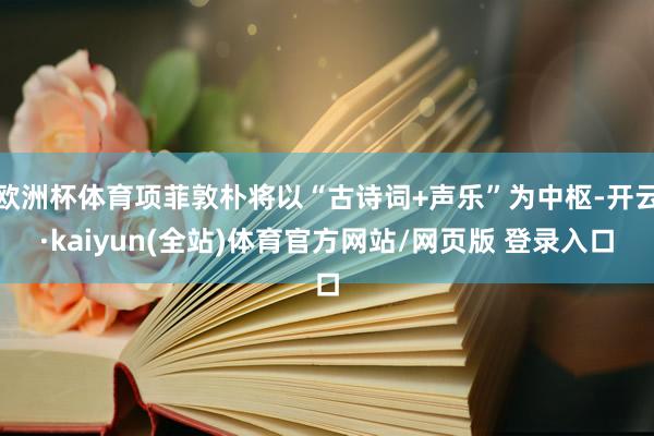 欧洲杯体育项菲敦朴将以“古诗词+声乐”为中枢-开云·kaiyun(全站)体育官方网站/网页版 登录入口