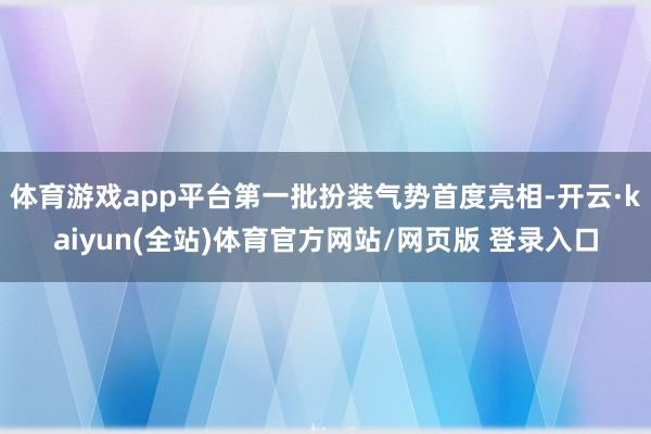 体育游戏app平台第一批扮装气势首度亮相-开云·kaiyun(全站)体育官方网站/网页版 登录入口