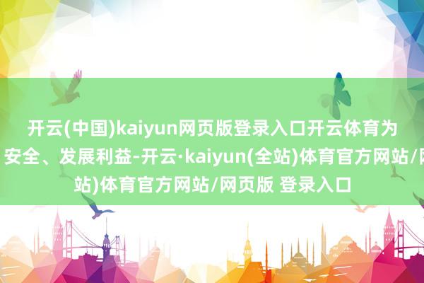 开云(中国)kaiyun网页版登录入口开云体育　　为严防国度主权、安全、发展利益-开云·kaiyun(全站)体育官方网站/网页版 登录入口