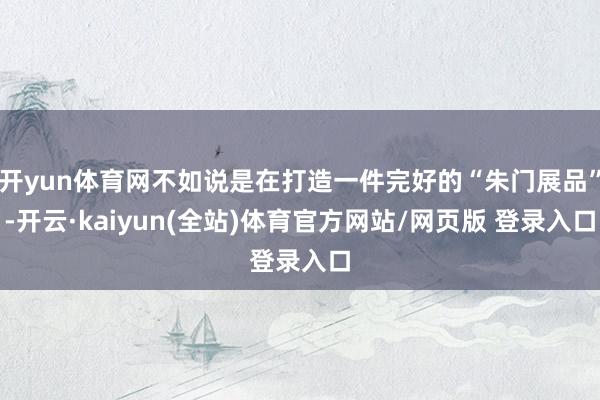 开yun体育网不如说是在打造一件完好的“朱门展品”-开云·kaiyun(全站)体育官方网站/网页版 登录入口