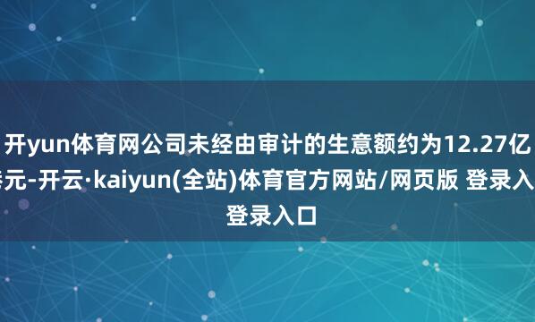 开yun体育网公司未经由审计的生意额约为12.27亿港元-开云·kaiyun(全站)体育官方网站/网页版 登录入口