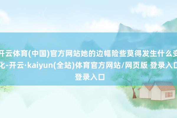 开云体育(中国)官方网站她的边幅险些莫得发生什么变化-开云·kaiyun(全站)体育官方网站/网页版 登录入口