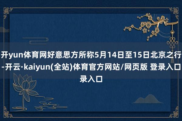 开yun体育网好意思方所称5月14日至15日北京之行-开云·kaiyun(全站)体育官方网站/网页版 登录入口