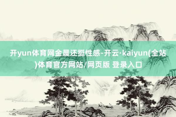 开yun体育网金晨还挺性感-开云·kaiyun(全站)体育官方网站/网页版 登录入口