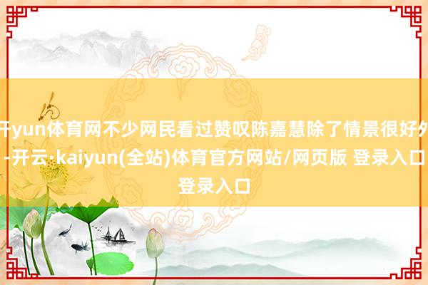 开yun体育网不少网民看过赞叹陈嘉慧除了情景很好外-开云·kaiyun(全站)体育官方网站/网页版 登录入口