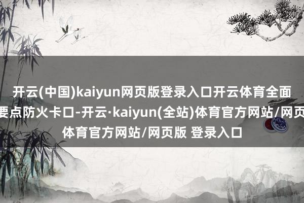 开云(中国)kaiyun网页版登录入口开云体育全面进驻汪疃镇要点防火卡口-开云·kaiyun(全站)体育官方网站/网页版 登录入口