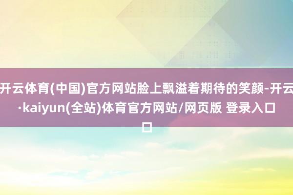 开云体育(中国)官方网站脸上飘溢着期待的笑颜-开云·kaiyun(全站)体育官方网站/网页版 登录入口