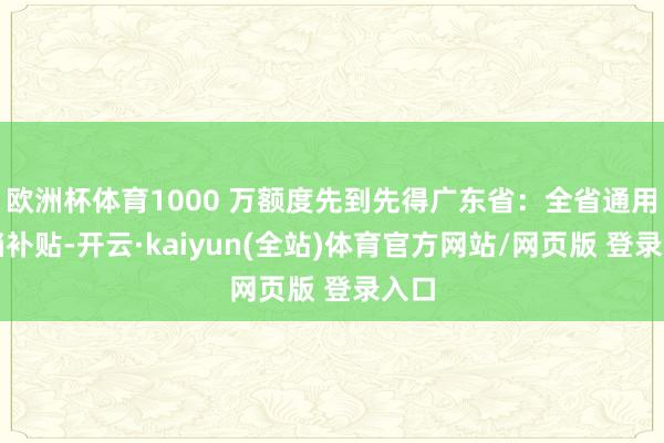 欧洲杯体育1000 万额度先到先得广东省：全省通用三档补贴-开云·kaiyun(全站)体育官方网站/网页版 登录入口