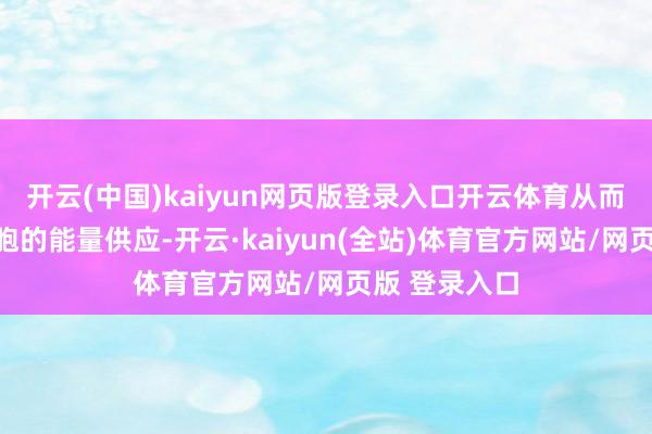 开云(中国)kaiyun网页版登录入口开云体育从而影响肌肉细胞的能量供应-开云·kaiyun(全站)体育官方网站/网页版 登录入口