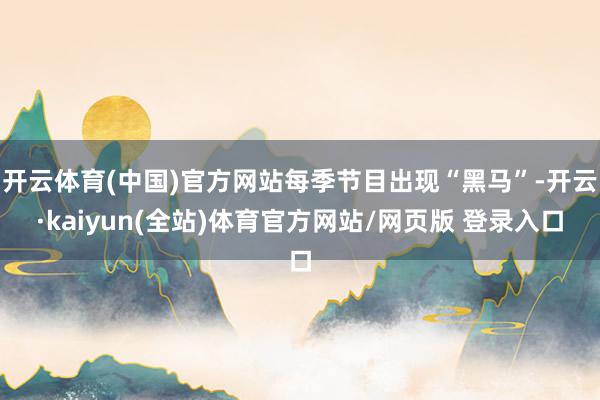 开云体育(中国)官方网站每季节目出现“黑马”-开云·kaiyun(全站)体育官方网站/网页版 登录入口
