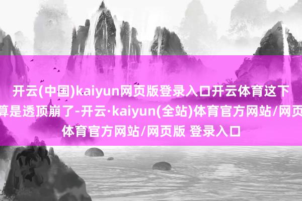 开云(中国)kaiyun网页版登录入口开云体育这下他俩的口碑算是透顶崩了-开云·kaiyun(全站)体育官方网站/网页版 登录入口