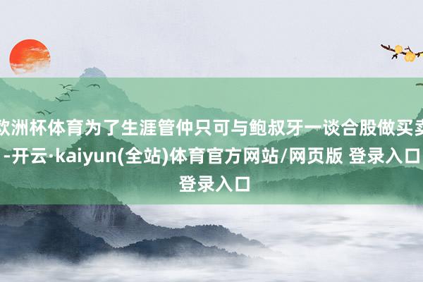 欧洲杯体育为了生涯管仲只可与鲍叔牙一谈合股做买卖-开云·kaiyun(全站)体育官方网站/网页版 登录入口