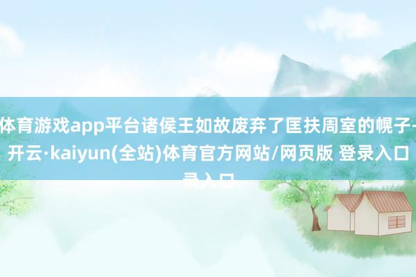 体育游戏app平台诸侯王如故废弃了匡扶周室的幌子-开云·kaiyun(全站)体育官方网站/网页版 登录入口