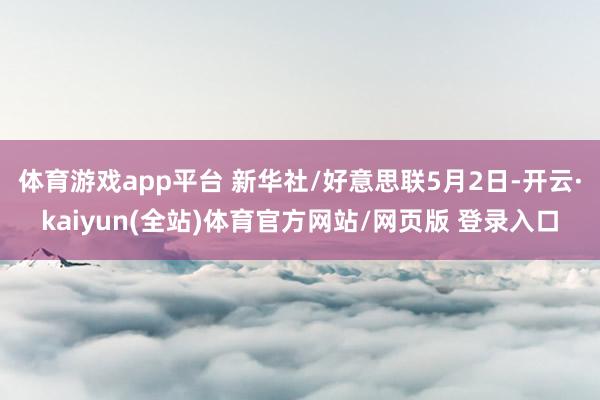 体育游戏app平台 新华社/好意思联5月2日-开云·kaiyun(全站)体育官方网站/网页版 登录入口