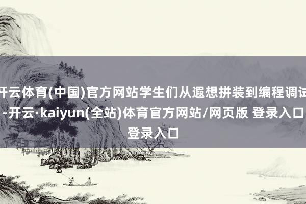 开云体育(中国)官方网站学生们从遐想拼装到编程调试-开云·kaiyun(全站)体育官方网站/网页版 登录入口