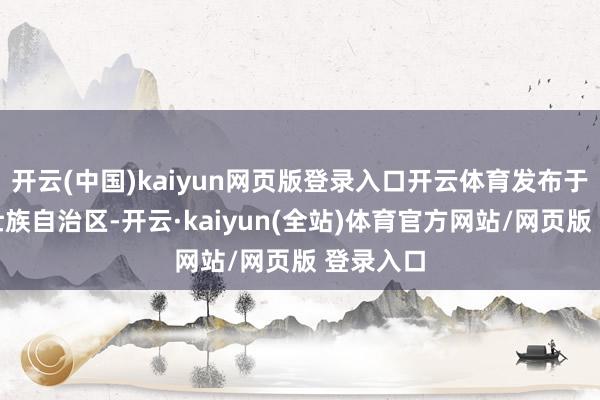 开云(中国)kaiyun网页版登录入口开云体育发布于：广西壮族自治区-开云·kaiyun(全站)体育官方网站/网页版 登录入口