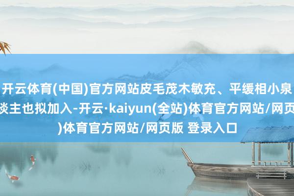 开云体育(中国)官方网站皮毛茂木敏充、平缓相小泉进次郎等东谈主也拟加入-开云·kaiyun(全站)体育官方网站/网页版 登录入口