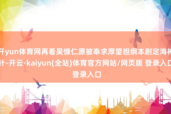 开yun体育网再看吴慷仁原被奉求厚望担纲本剧定海神针-开云·kaiyun(全站)体育官方网站/网页版 登录入口
