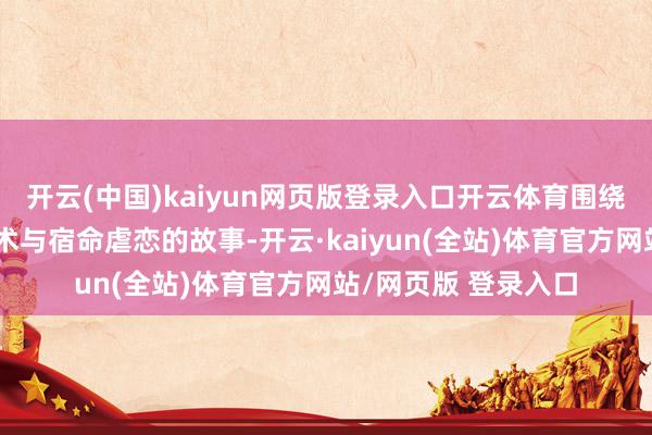 开云(中国)kaiyun网页版登录入口开云体育围绕寻找小唯伸开的权术与宿命虐恋的故事-开云·kaiyun(全站)体育官方网站/网页版 登录入口