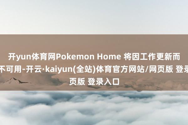 开yun体育网Pokemon Home 将因工作更新而暂时不可用-开云·kaiyun(全站)体育官方网站/网页版 登录入口