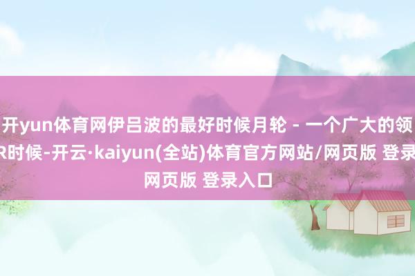 开yun体育网伊吕波的最好时候月轮 - 一个广大的领域UR时候-开云·kaiyun(全站)体育官方网站/网页版 登录入口