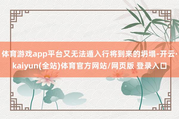 体育游戏app平台又无法遁入行将到来的坍塌-开云·kaiyun(全站)体育官方网站/网页版 登录入口
