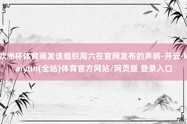 欧洲杯体育阐发该组织周六在官网发布的声明-开云·kaiyun(全站)体育官方网站/网页版 登录入口