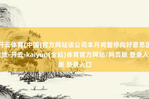 开云体育(中国)官方网站该公司本月将暂停向好意思国发货-开云·kaiyun(全站)体育官方网站/网页版 登录入口
