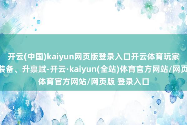 开云(中国)kaiyun网页版登录入口开云体育玩家无须逐渐攒装备、升禀赋-开云·kaiyun(全站)体育官方网站/网页版 登录入口