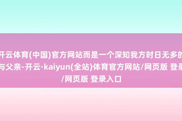 开云体育(中国)官方网站而是一个深知我方时日无多的丈夫与父亲-开云·kaiyun(全站)体育官方网站/网页版 登录入口