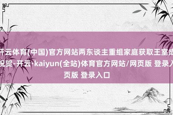 开云体育(中国)官方网站两东谈主重组家庭获取王室成员祝贺-开云·kaiyun(全站)体育官方网站/网页版 登录入口