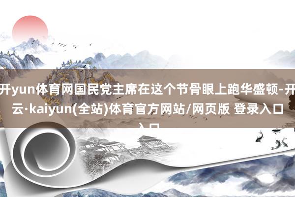 开yun体育网国民党主席在这个节骨眼上跑华盛顿-开云·kaiyun(全站)体育官方网站/网页版 登录入口