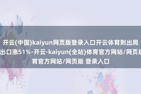 开云(中国)kaiyun网页版登录入口开云体育则出局？4月汽车出口涨51%-开云·kaiyun(全站)体育官方网站/网页版 登录入口