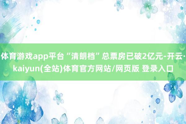 体育游戏app平台“清朗档”总票房已破2亿元-开云·kaiyun(全站)体育官方网站/网页版 登录入口