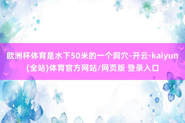 欧洲杯体育是水下50米的一个洞穴-开云·kaiyun(全站)体育官方网站/网页版 登录入口