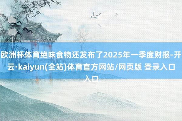 欧洲杯体育绝味食物还发布了2025年一季度财报-开云·kaiyun(全站)体育官方网站/网页版 登录入口