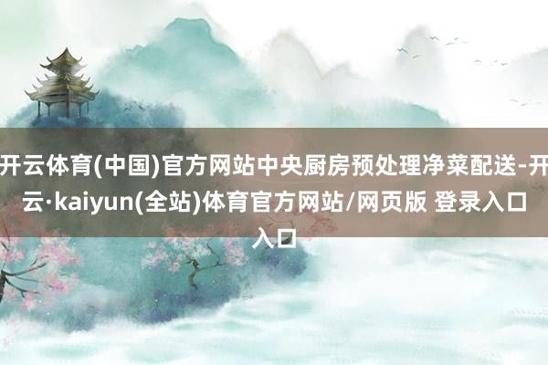 开云体育(中国)官方网站中央厨房预处理净菜配送-开云·kaiyun(全站)体育官方网站/网页版 登录入口