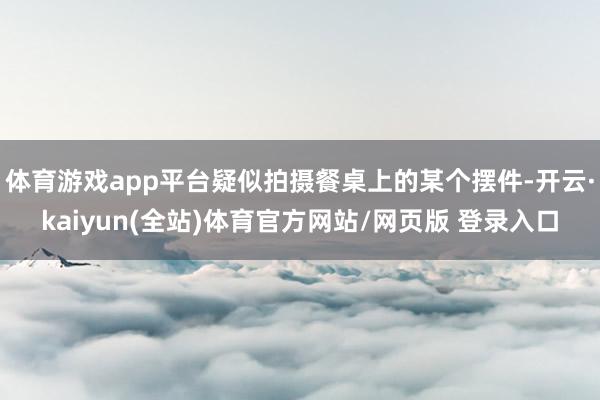 体育游戏app平台疑似拍摄餐桌上的某个摆件-开云·kaiyun(全站)体育官方网站/网页版 登录入口