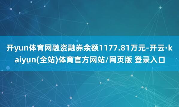 开yun体育网融资融券余额1177.81万元-开云·kaiyun(全站)体育官方网站/网页版 登录入口