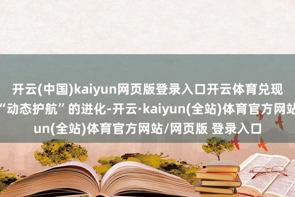 开云(中国)kaiyun网页版登录入口开云体育兑现从“静态见告”到“动态护航”的进化-开云·kaiyun(全站)体育官方网站/网页版 登录入口