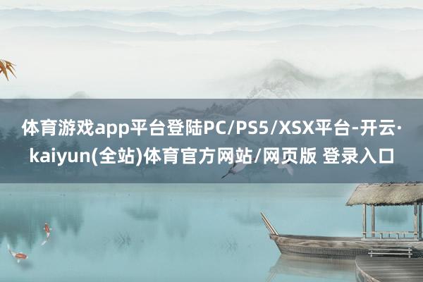 体育游戏app平台登陆PC/PS5/XSX平台-开云·kaiyun(全站)体育官方网站/网页版 登录入口