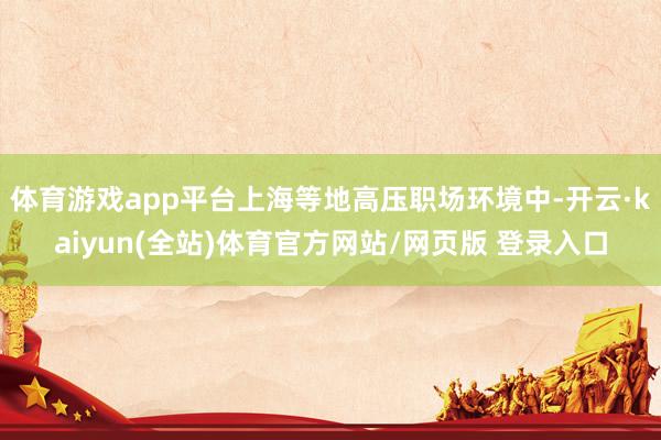 体育游戏app平台上海等地高压职场环境中-开云·kaiyun(全站)体育官方网站/网页版 登录入口