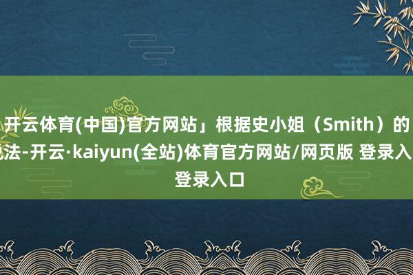 开云体育(中国)官方网站」根据史小姐(Smith)的说法-开云·kaiyun(全站)体育官方网站/网页版 登录入口